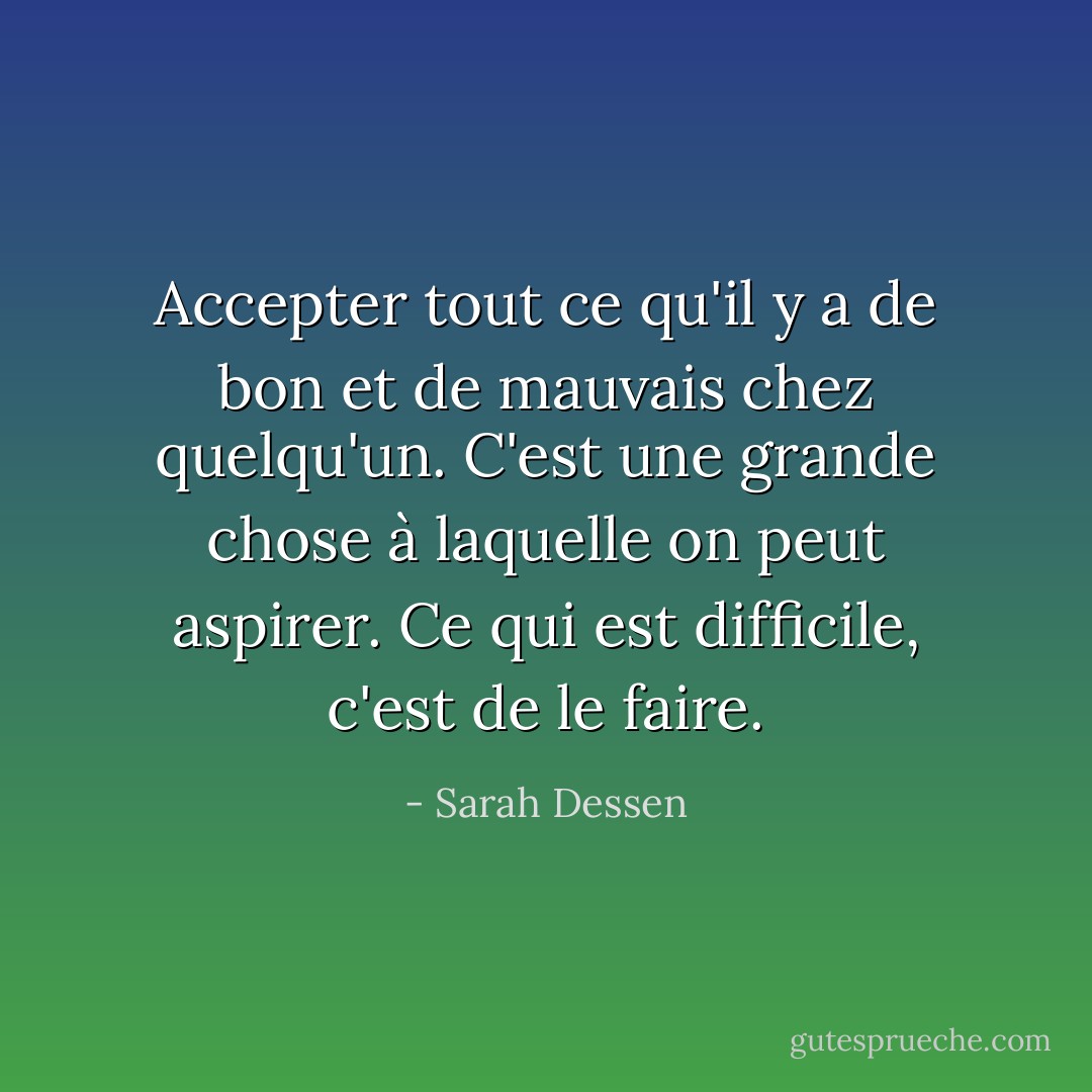 Accepter tout ce qu'il y a de bon et de mauvais chez quelqu'un. C'est une grande chose à laquelle on peut aspirer. Ce qui est difficile, c'est de le faire. - Sarah Dessen