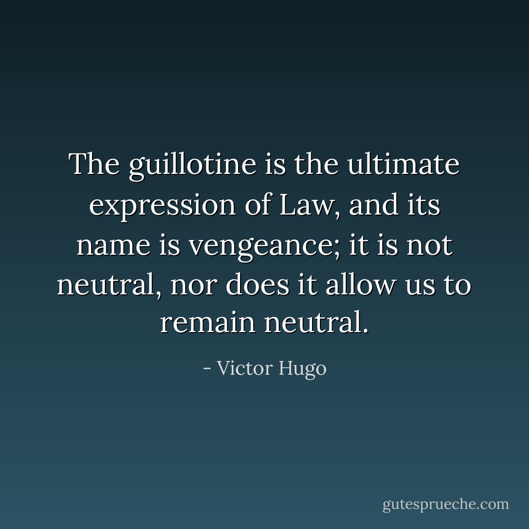 The guillotine is the ultimate expression of Law, and its name is vengeance; it is not neutral, nor does it allow us to remain neutral. - Victor Hugo