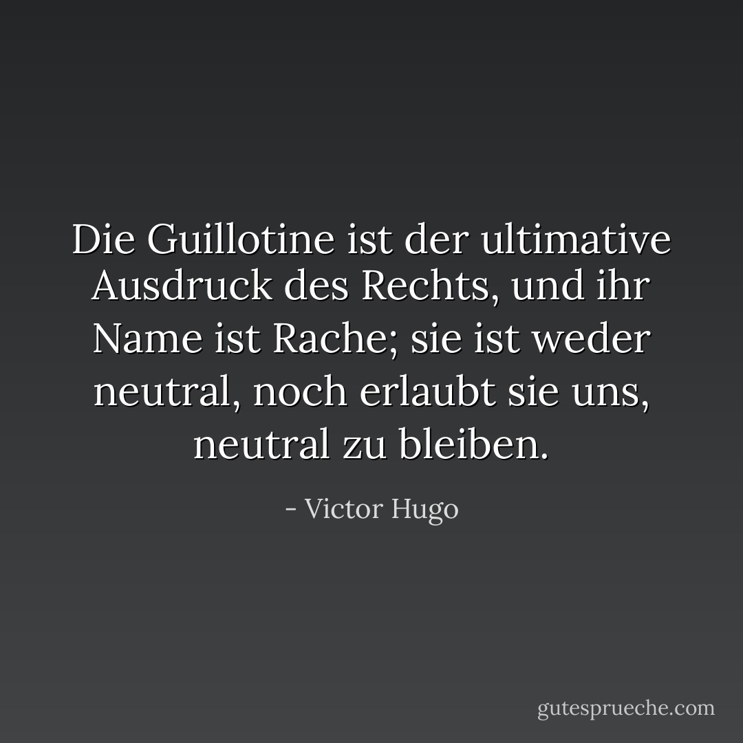 Die Guillotine ist der ultimative Ausdruck des Rechts, und ihr Name ist Rache; sie ist weder neutral, noch erlaubt sie uns, neutral zu bleiben. - Victor Hugo<
