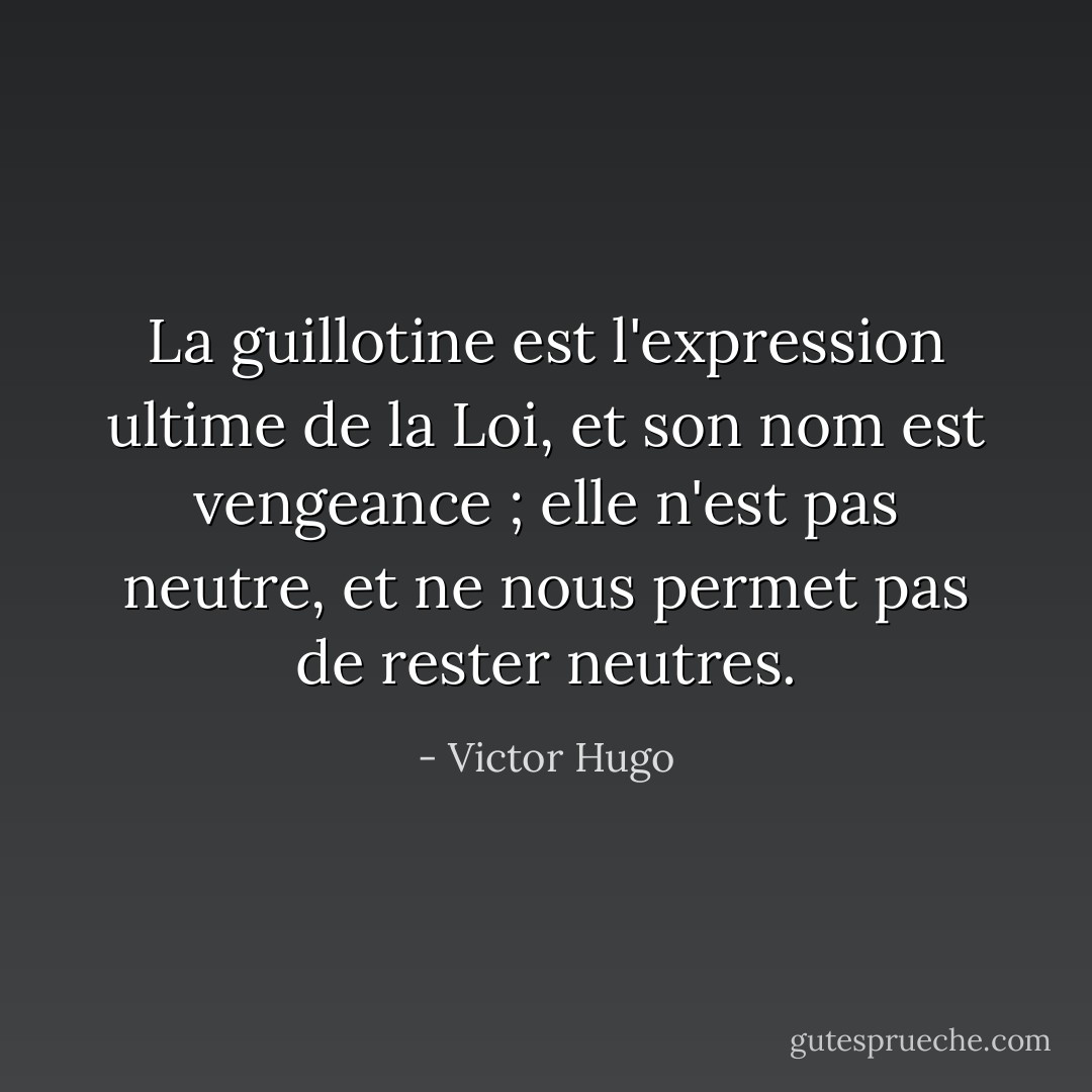 La guillotine est l'expression ultime de la Loi, et son nom est vengeance ; elle n'est pas neutre, et ne nous permet pas de rester neutres. - Victor Hugo