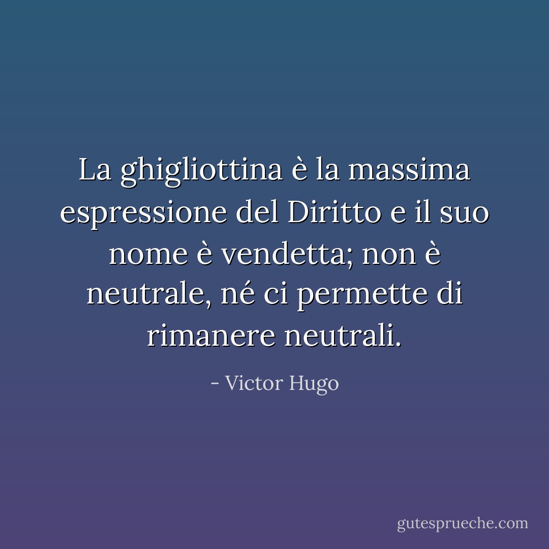 La ghigliottina è la massima espressione del Diritto e il suo nome è vendetta; non è neutrale, né ci permette di rimanere neutrali. - Victor Hugo