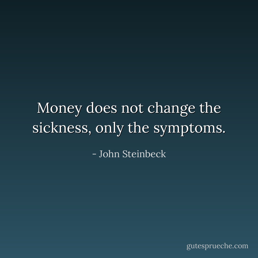 Money does not change the sickness, only the symptoms. - John Steinbeck