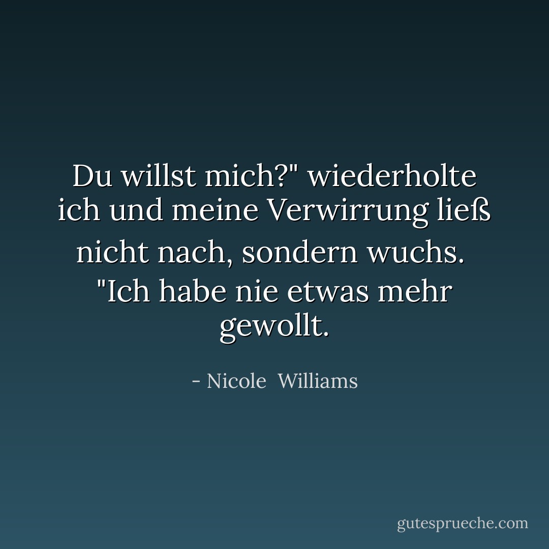 Du willst mich?" wiederholte ich und meine Verwirrung ließ nicht nach, sondern wuchs. <br />"Ich habe nie etwas mehr gewollt. - Nicole  Williams<