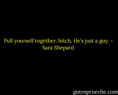 Pull yourself together, bitch. He's just a guy. - Sara Shepard
