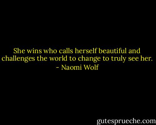 She wins who calls herself beautiful and challenges the world to change to truly see her. - Naomi Wolf