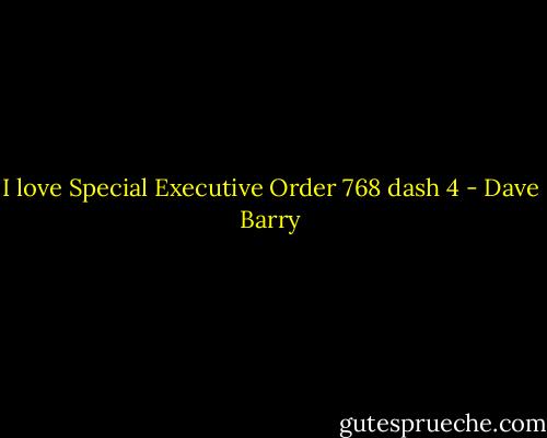 I love Special Executive Order 768 dash 4 - Dave Barry