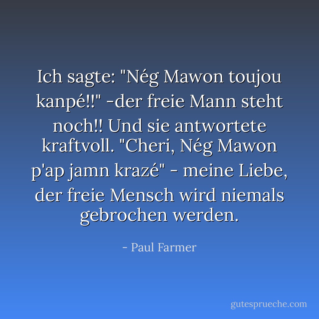 Ich sagte: "Nég Mawon toujou kanpé!!" -der freie Mann steht noch!! Und sie antwortete kraftvoll. "Cheri, Nég Mawon p'ap jamn krazé" - meine Liebe, der freie Mensch wird niemals gebrochen werden. - Paul Farmer<