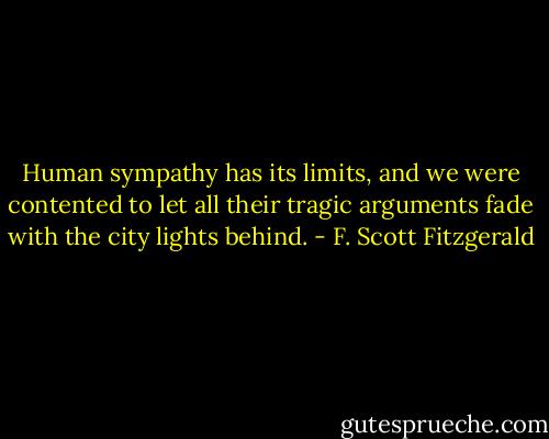 Human sympathy has its limits, and we were contented to let all their tragic arguments fade with the city lights behind. - F. Scott Fitzgerald