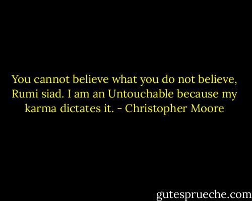You cannot believe what you do not believe, Rumi siad. I am an Untouchable because my karma dictates it. - Christopher Moore