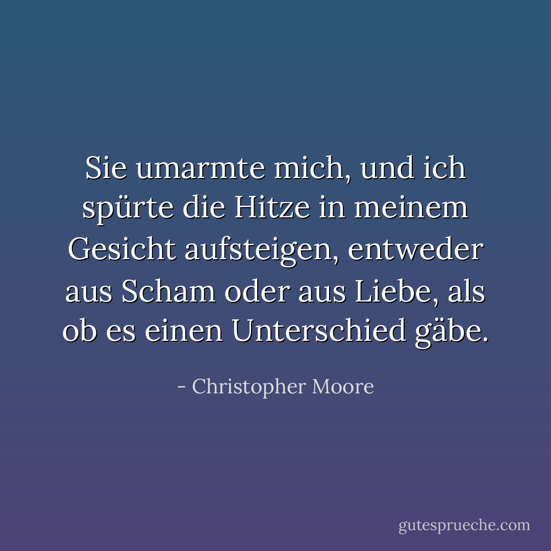 Sie umarmte mich, und ich spürte die Hitze in meinem Gesicht aufsteigen, entweder aus Scham oder aus Liebe, als ob es einen Unterschied gäbe. - Christopher Moore<