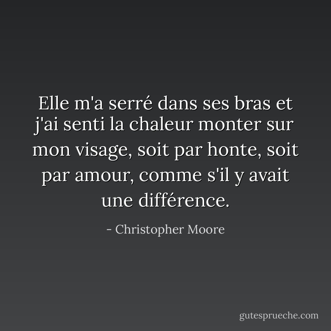 Elle m'a serré dans ses bras et j'ai senti la chaleur monter sur mon visage, soit par honte, soit par amour, comme s'il y avait une différence. - Christopher Moore
