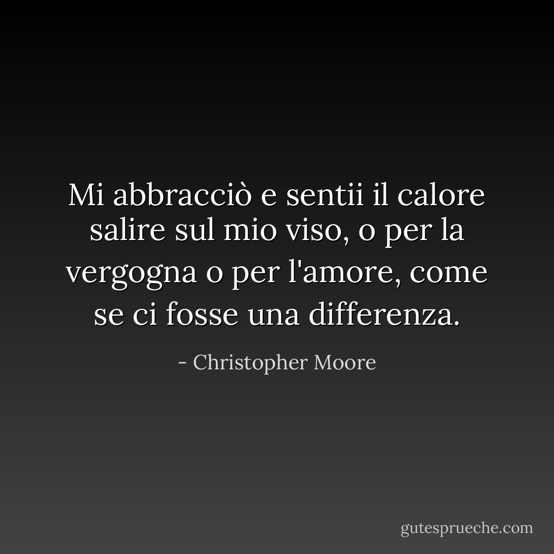 Mi abbracciò e sentii il calore salire sul mio viso, o per la vergogna o per l'amore, come se ci fosse una differenza. - Christopher Moore