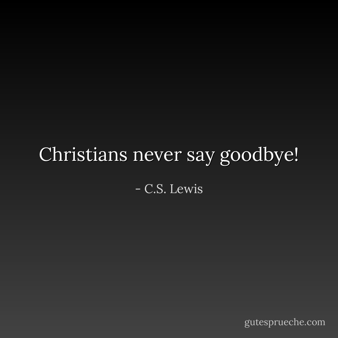 Christians never say goodbye! - C.S. Lewis