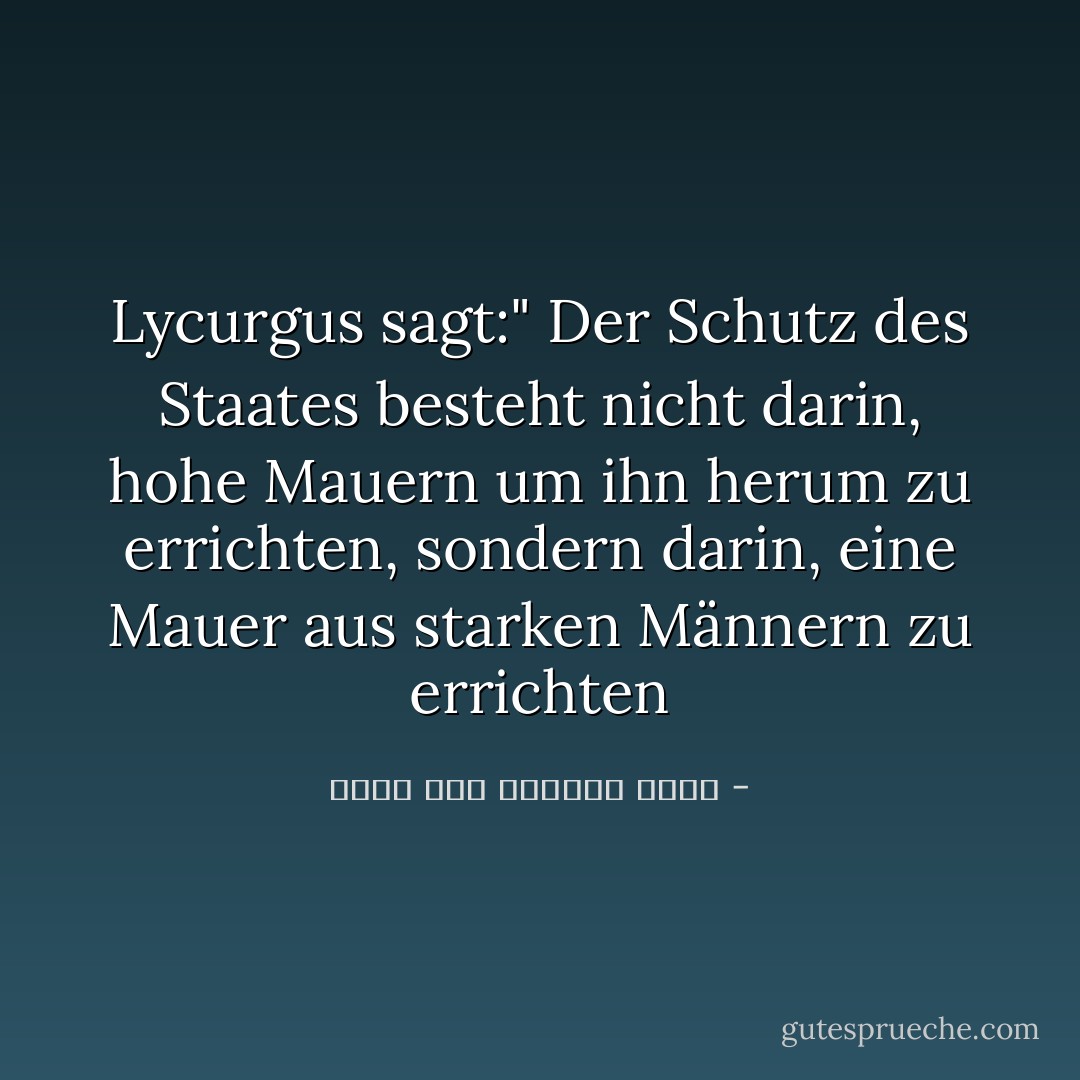 Lycurgus sagt:" Der Schutz des Staates besteht nicht darin, hohe Mauern um ihn herum zu errichten, sondern darin, eine Mauer aus starken Männern zu errichten - إمام عبد الفتاح إمام<