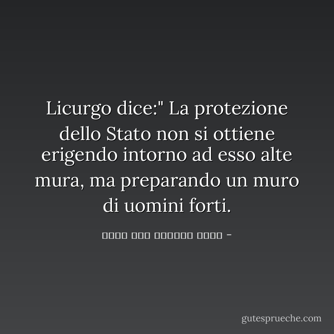 Licurgo dice:" La protezione dello Stato non si ottiene erigendo intorno ad esso alte mura, ma preparando un muro di uomini forti. - إمام عبد الفتاح إمام