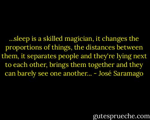 ...sleep is a skilled magician, it changes the proportions of things, the distances between them, it separates people and they're lying next to each other, brings them together and they can barely see one another... - José Saramago