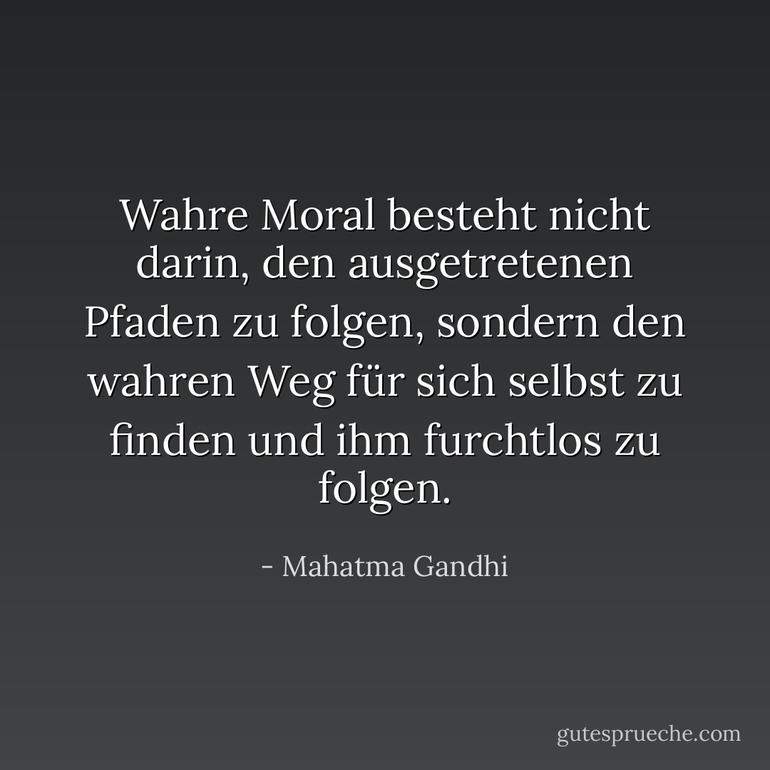 Wahre Moral besteht nicht darin, den ausgetretenen Pfaden zu folgen, sondern den wahren Weg für sich selbst zu finden und ihm furchtlos zu folgen. - Mahatma Gandhi<