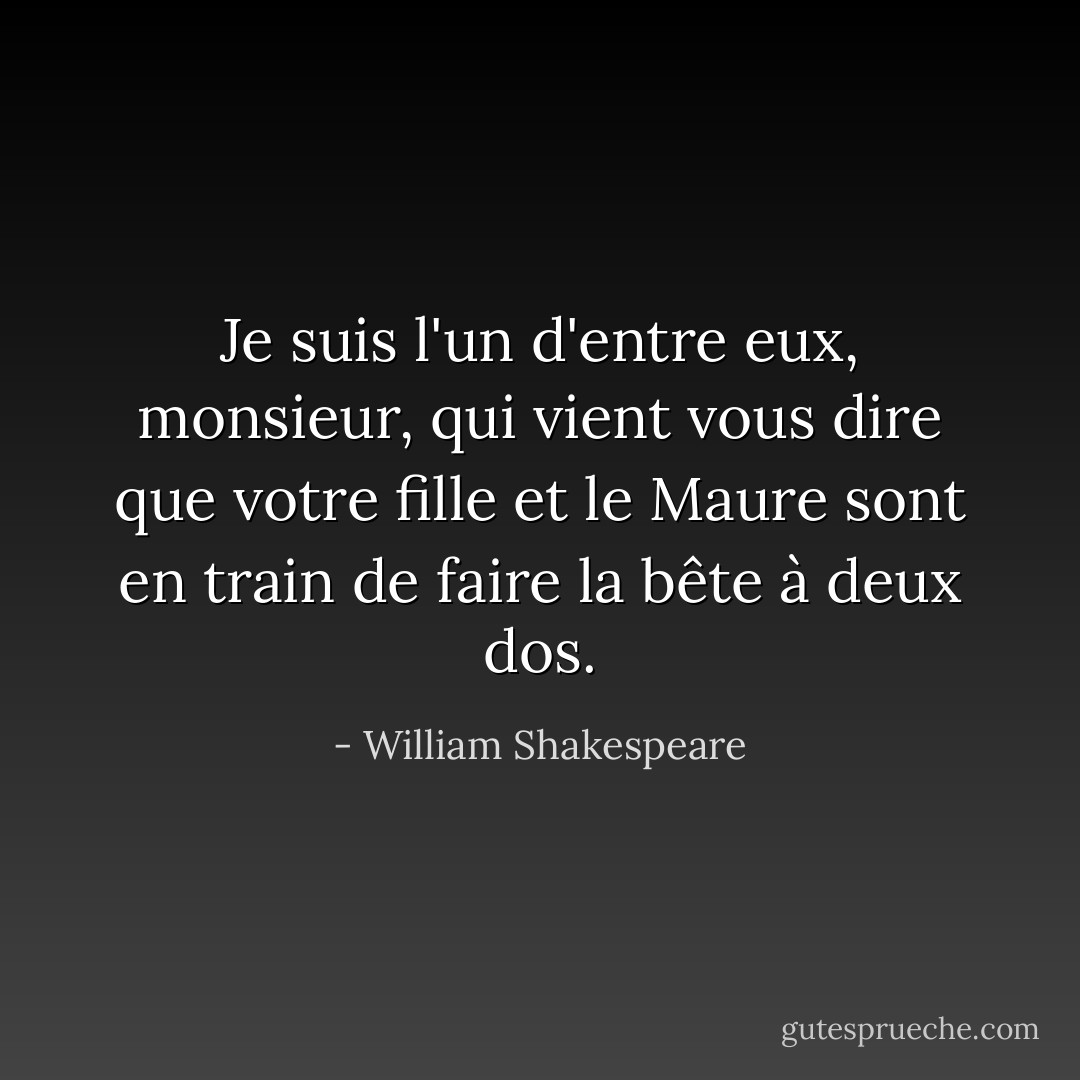 Je suis l'un d'entre eux, monsieur, qui vient vous dire que votre fille<br />et le Maure sont en train de faire la bête à deux dos. - William Shakespeare
