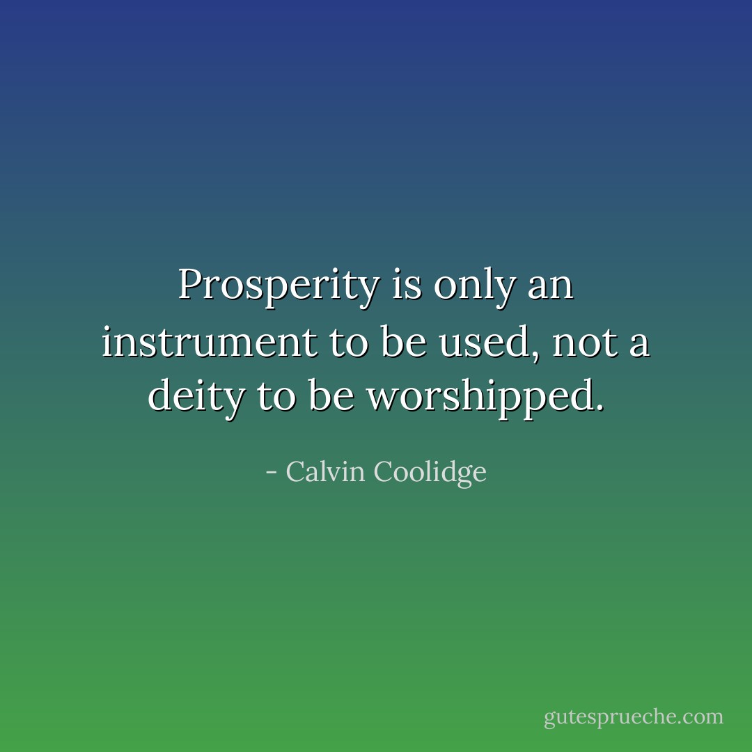 Prosperity is only an instrument to be used, not a deity to be worshipped. - Calvin Coolidge
