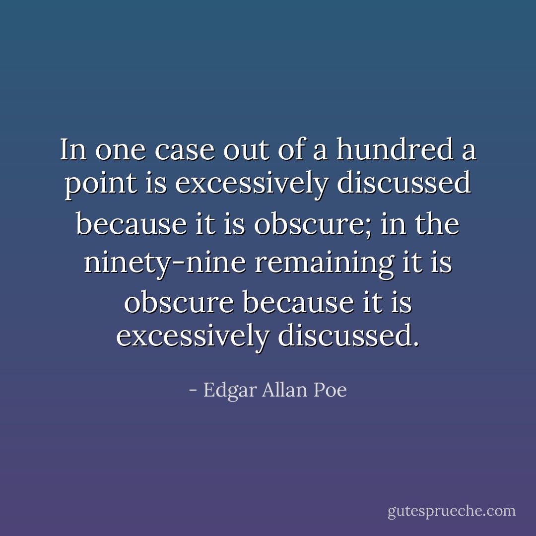 In one case out of a hundred a point is excessively discussed because it is obscure; in the ninety-nine remaining it is obscure because it is excessively discussed. - Edgar Allan Poe