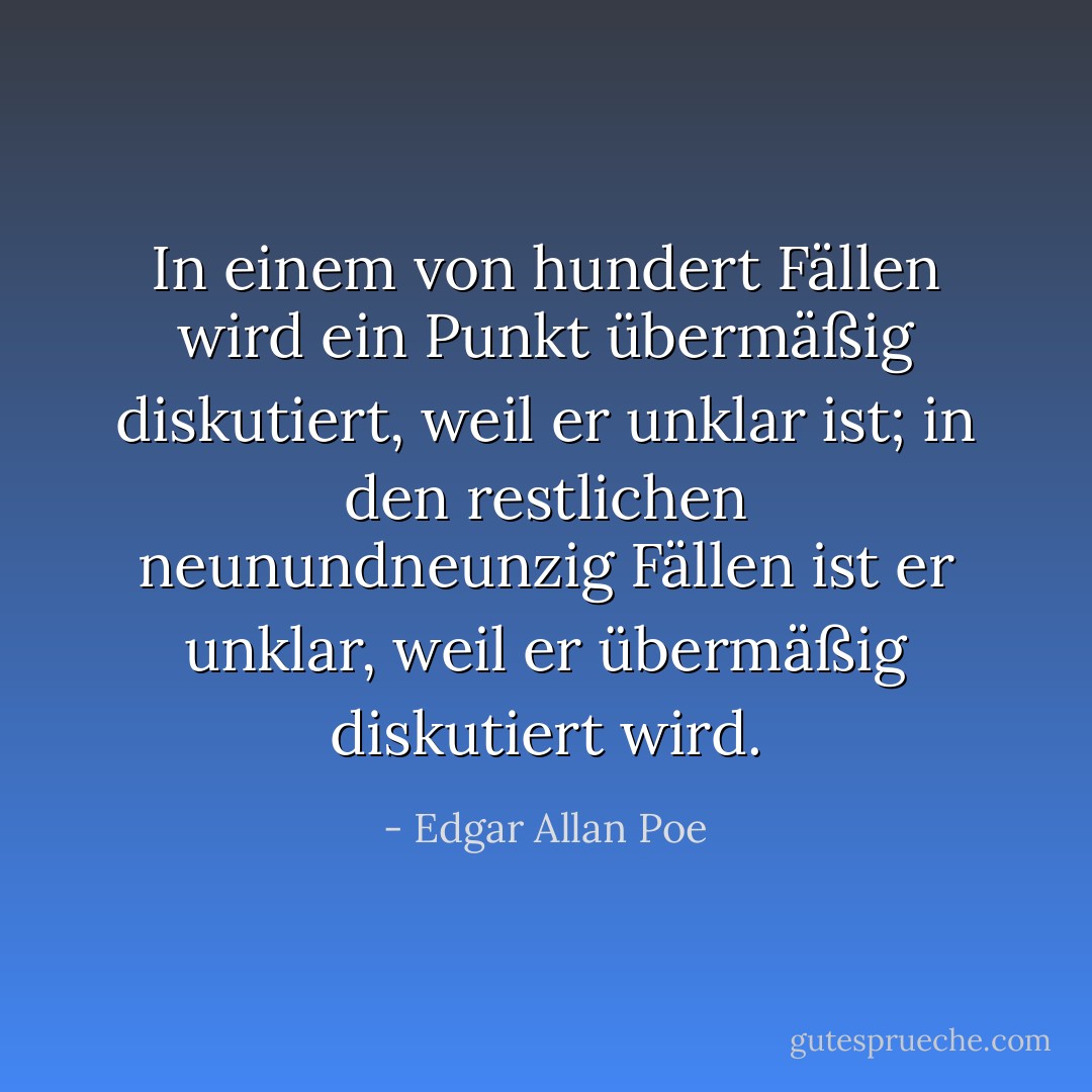 In einem von hundert Fällen wird ein Punkt übermäßig diskutiert, weil er unklar ist; in den restlichen neunundneunzig Fällen ist er unklar, weil er übermäßig diskutiert wird. - Edgar Allan Poe<