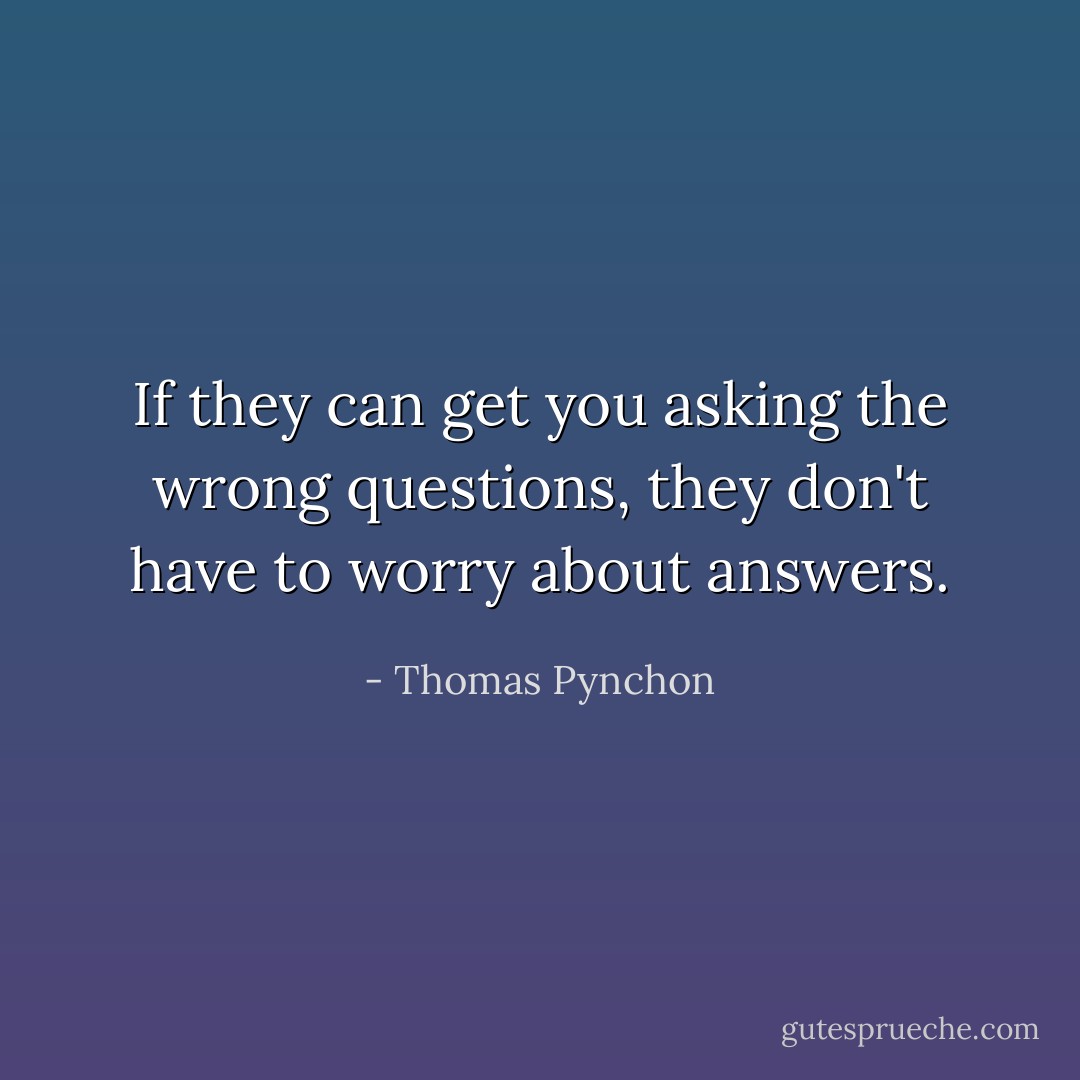 If they can get you asking the wrong questions, they don't have to worry about answers. - Thomas Pynchon