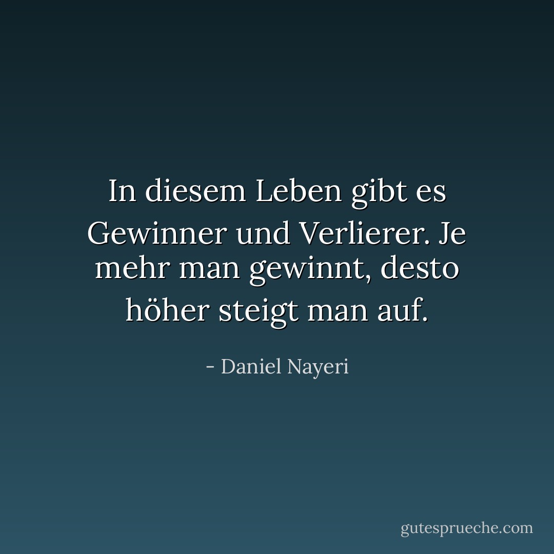 In diesem Leben gibt es Gewinner und Verlierer. Je mehr man gewinnt, desto höher steigt man auf. - Daniel Nayeri<