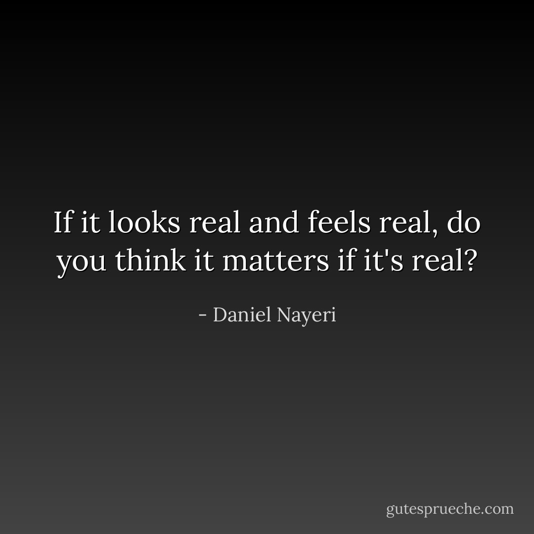 If it looks real and feels real, do you think it matters if it's real? - Daniel Nayeri