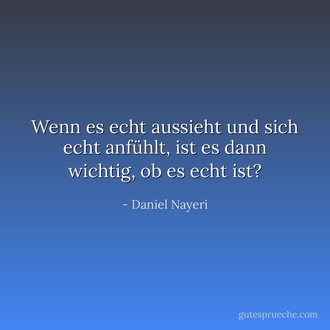 Wenn es echt aussieht und sich echt anfühlt, ist es dann wichtig, ob es echt ist? - Daniel Nayeri<