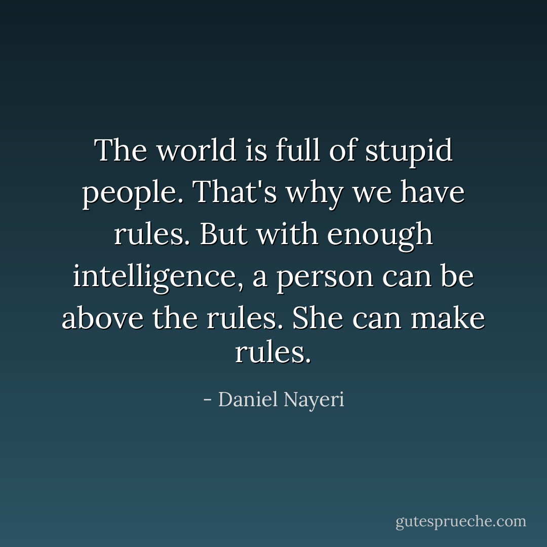 The world is full of stupid people. That's why we have rules. But with enough intelligence, a person can be above the rules. She can make rules. - Daniel Nayeri