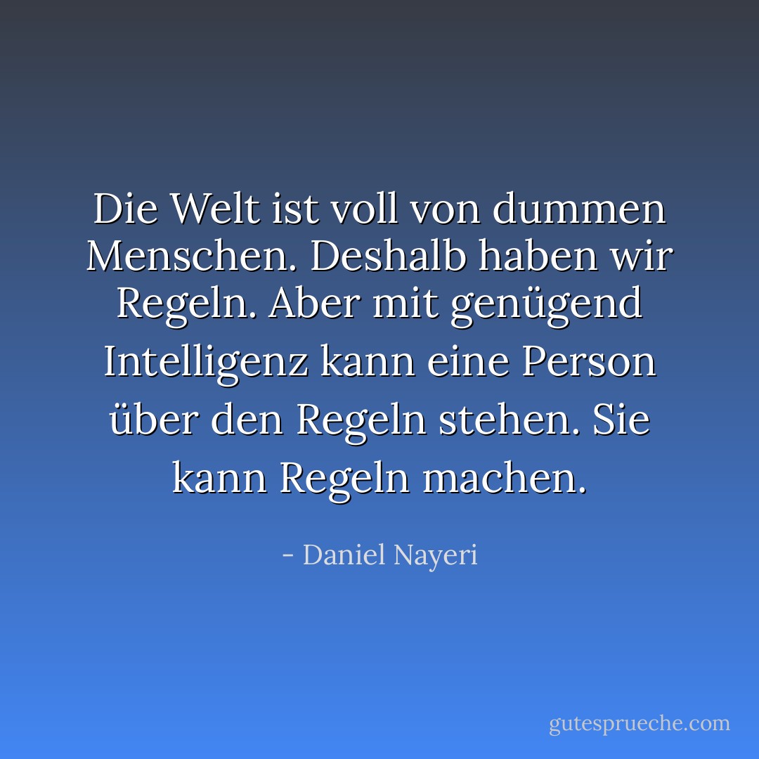 Die Welt ist voll von dummen Menschen. Deshalb haben wir Regeln. Aber mit genügend Intelligenz kann eine Person über den Regeln stehen. Sie kann Regeln machen. - Daniel Nayeri<