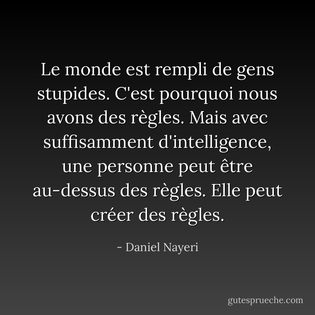Le monde est rempli de gens stupides. C'est pourquoi nous avons des règles. Mais avec suffisamment d'intelligence, une personne peut être au-dessus des règles. Elle peut créer des règles. - Daniel Nayeri