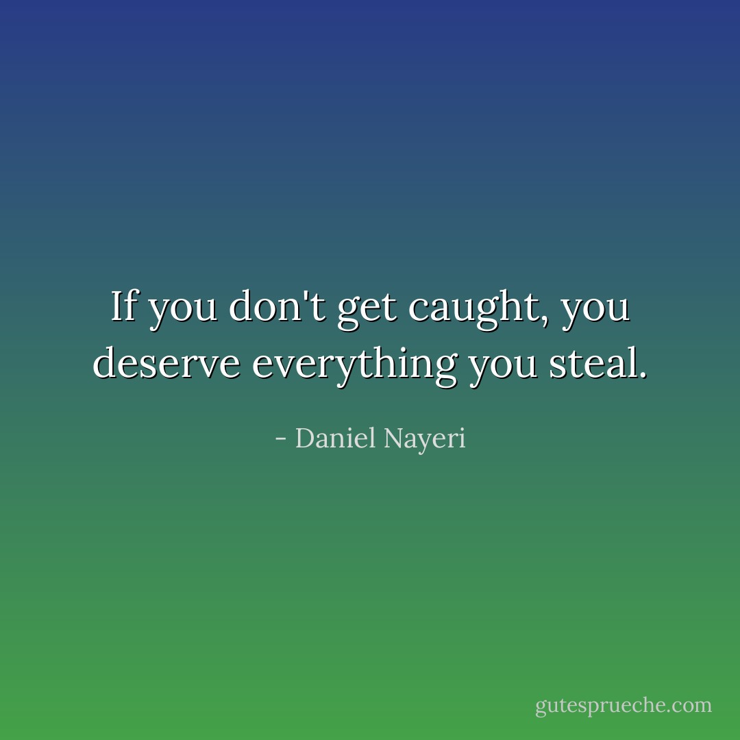 If you don't get caught, you deserve everything you steal. - Daniel Nayeri