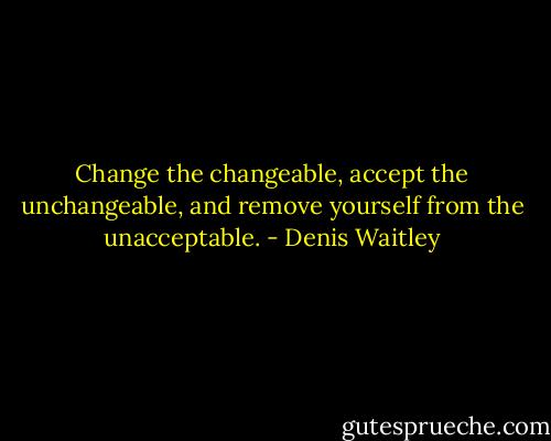 Change the changeable, accept the unchangeable, and remove yourself from the unacceptable. - Denis Waitley