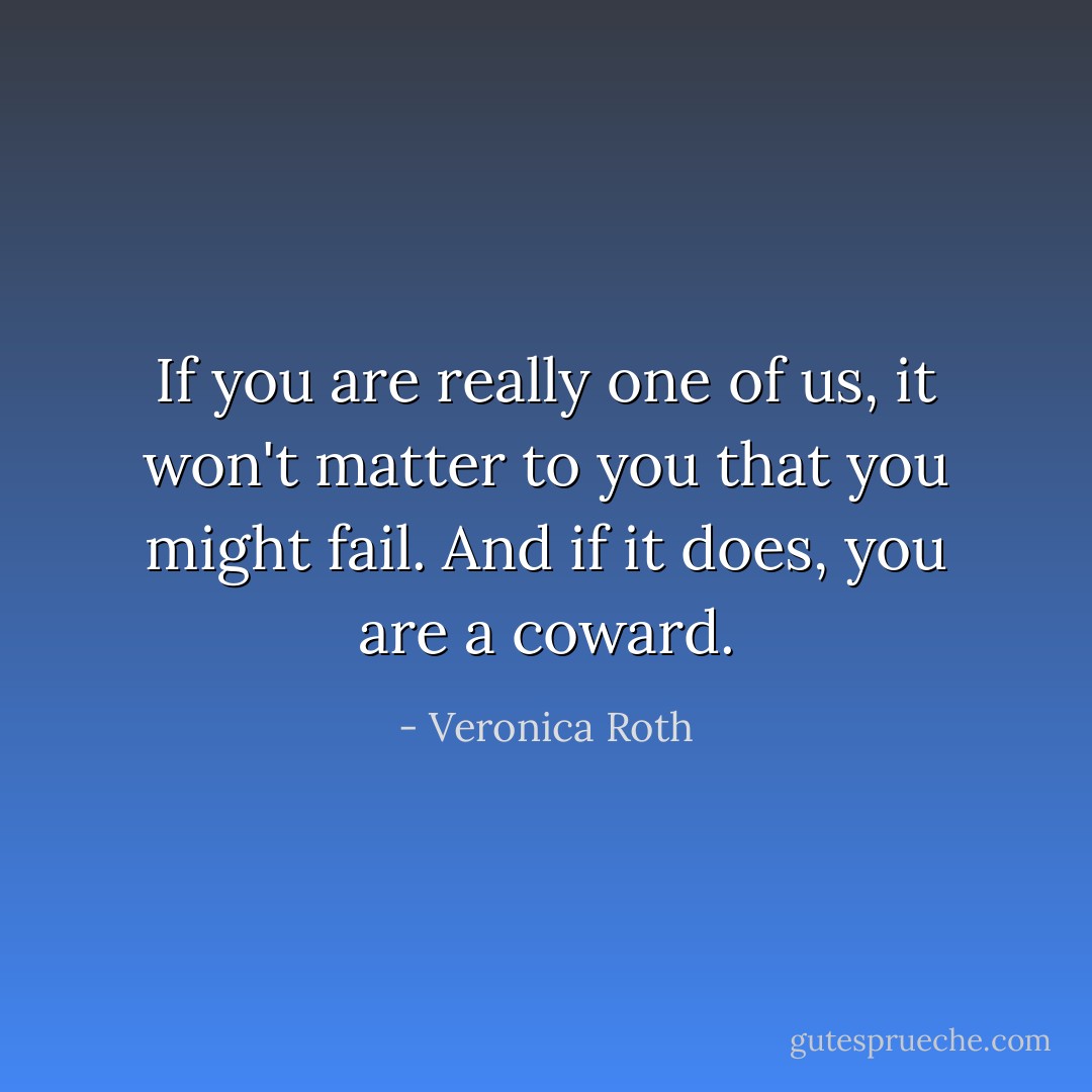 If you are really one of us, it won't matter to you that you might fail. And if it does, you are a coward. - Veronica Roth