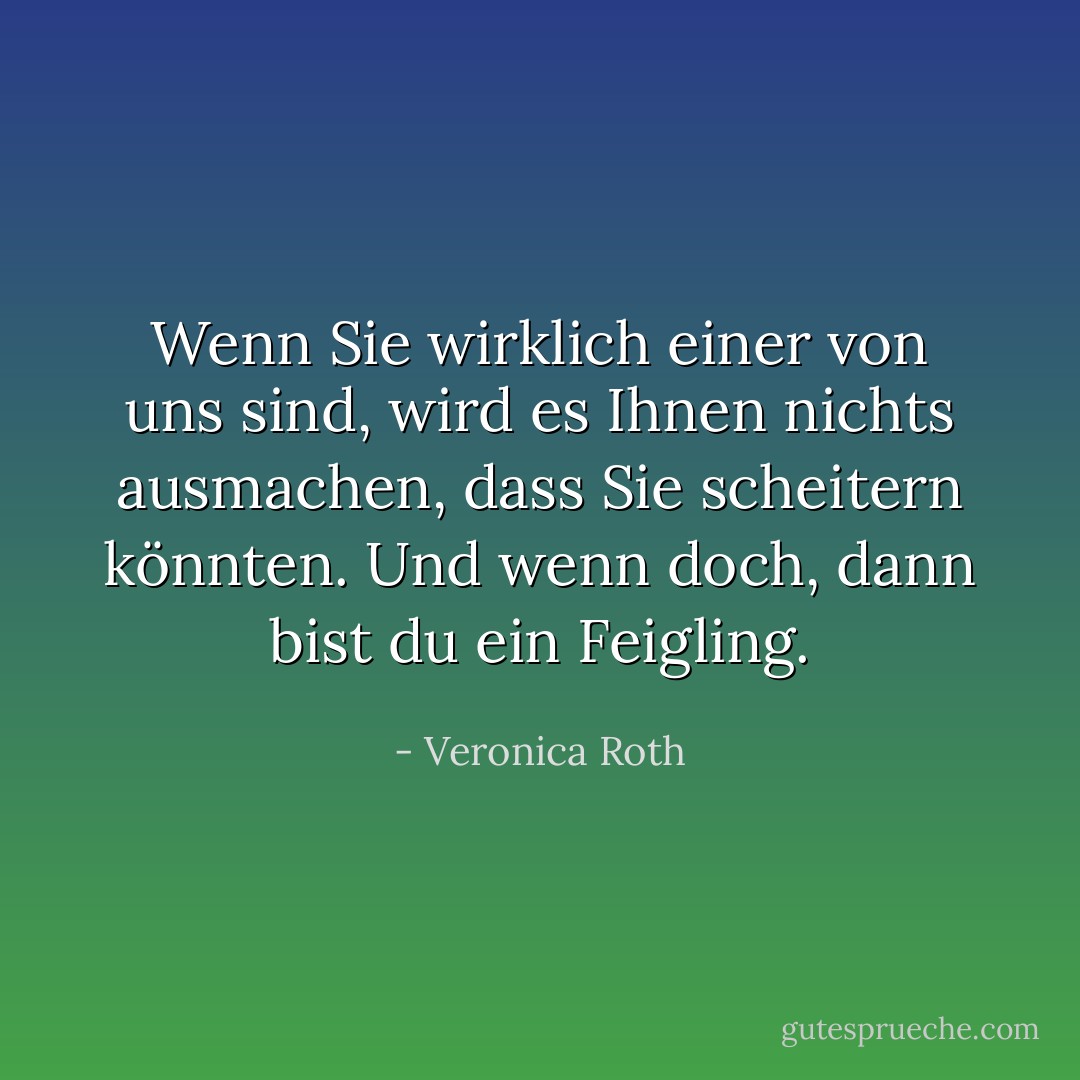 Wenn Sie wirklich einer von uns sind, wird es Ihnen nichts ausmachen, dass Sie scheitern könnten. Und wenn doch, dann bist du ein Feigling. - Veronica Roth<
