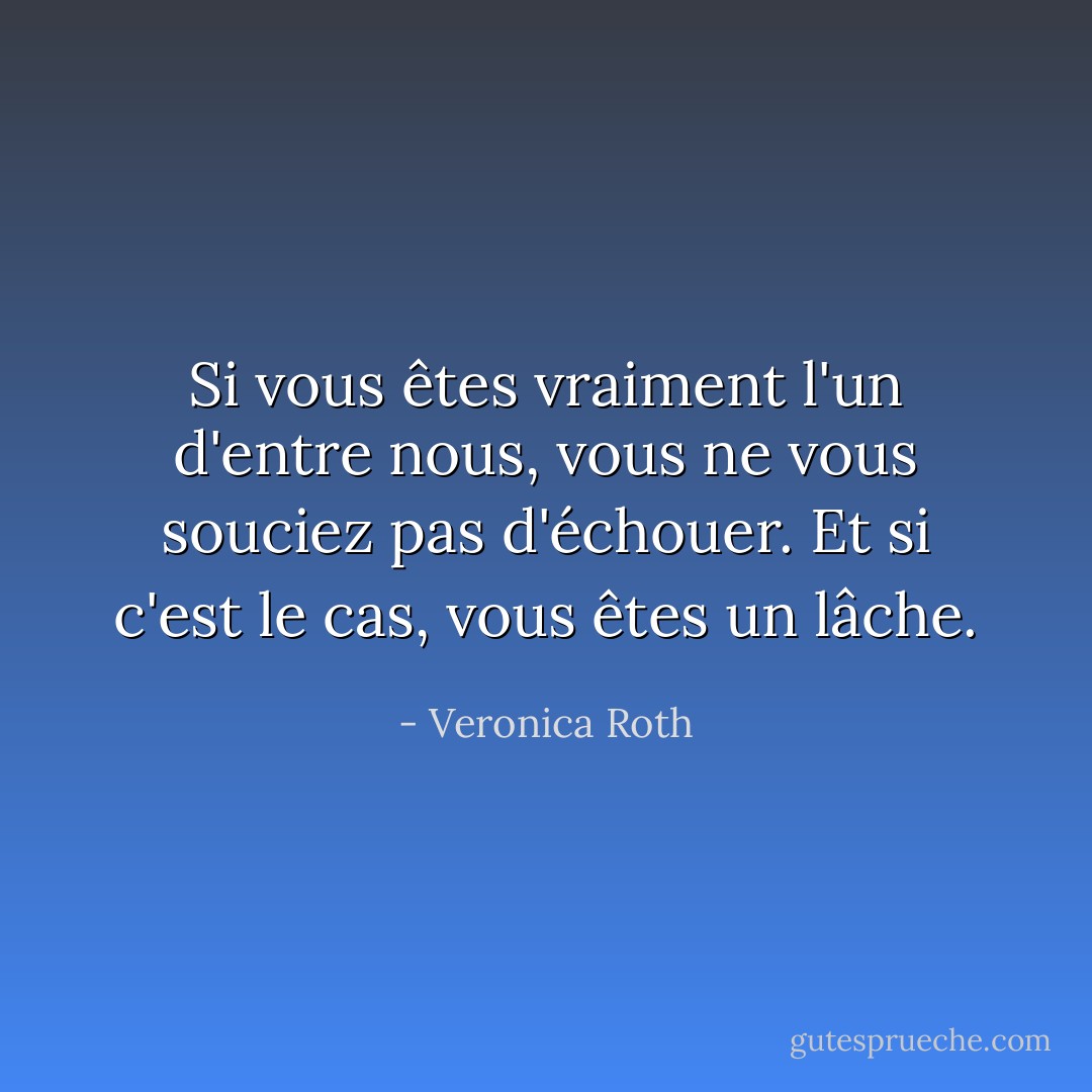 Si vous êtes vraiment l'un d'entre nous, vous ne vous souciez pas d'échouer. Et si c'est le cas, vous êtes un lâche. - Veronica Roth