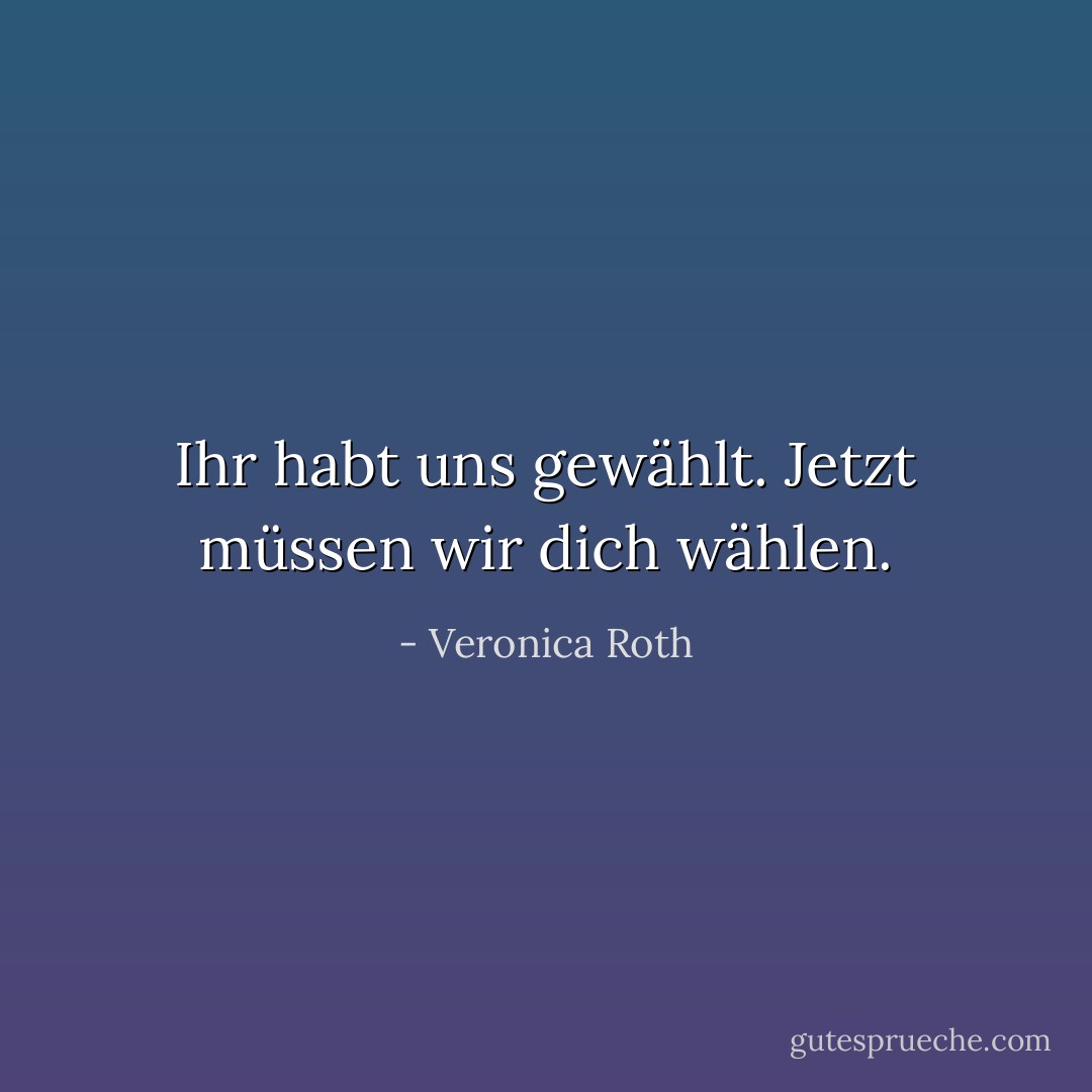 Ihr habt uns gewählt. Jetzt müssen wir dich wählen. - Veronica Roth<