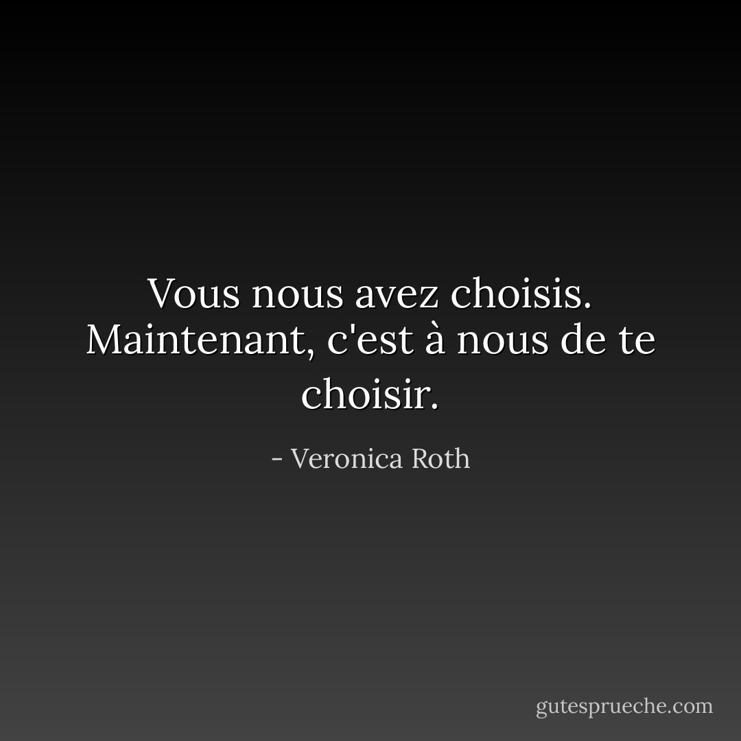Vous nous avez choisis. Maintenant, c'est à nous de te choisir. - Veronica Roth
