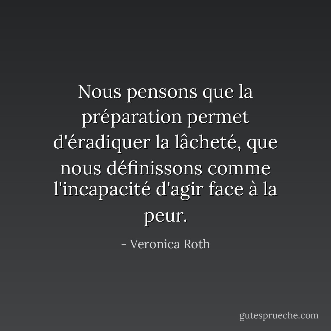 Nous pensons que la préparation permet d'éradiquer la lâcheté, que nous définissons comme l'incapacité d'agir face à la peur. - Veronica Roth