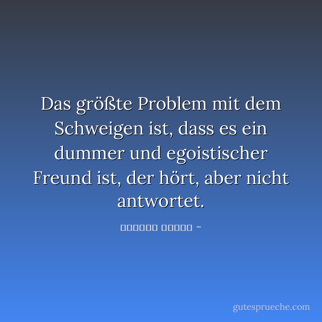 Das größte Problem mit dem Schweigen ist, dass es ein dummer und egoistischer Freund ist, der hört, aber nicht antwortet. - واسيني الأعرج<