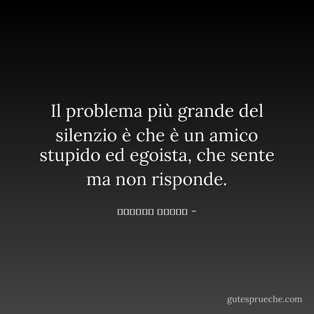 Il problema più grande del silenzio è che è un amico stupido ed egoista, che sente ma non risponde. - واسيني الأعرج
