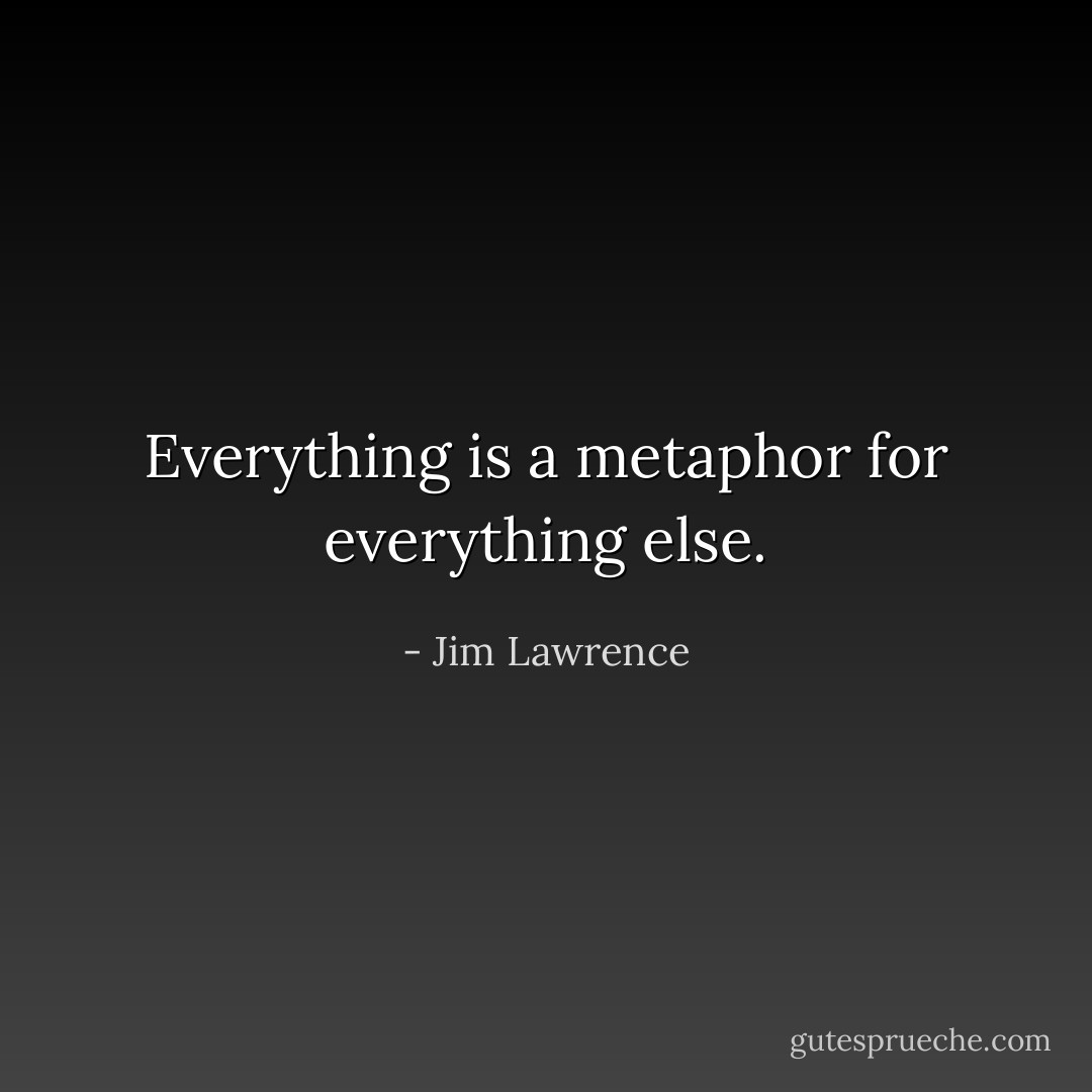 Everything is a metaphor for everything else. - Jim Lawrence
