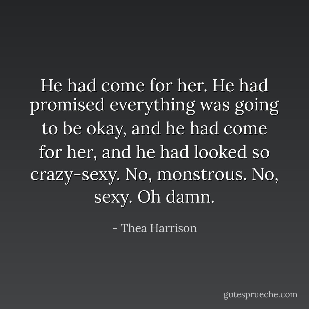 He had come for her. He had promised everything was going to be okay, and he had come for her, and he had looked so crazy-sexy. No, monstrous. No, sexy. Oh damn. - Thea Harrison