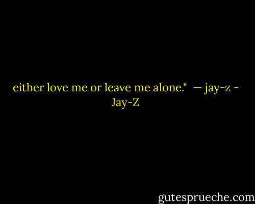 either love me or leave me alone." <br />— jay-z - Jay-Z