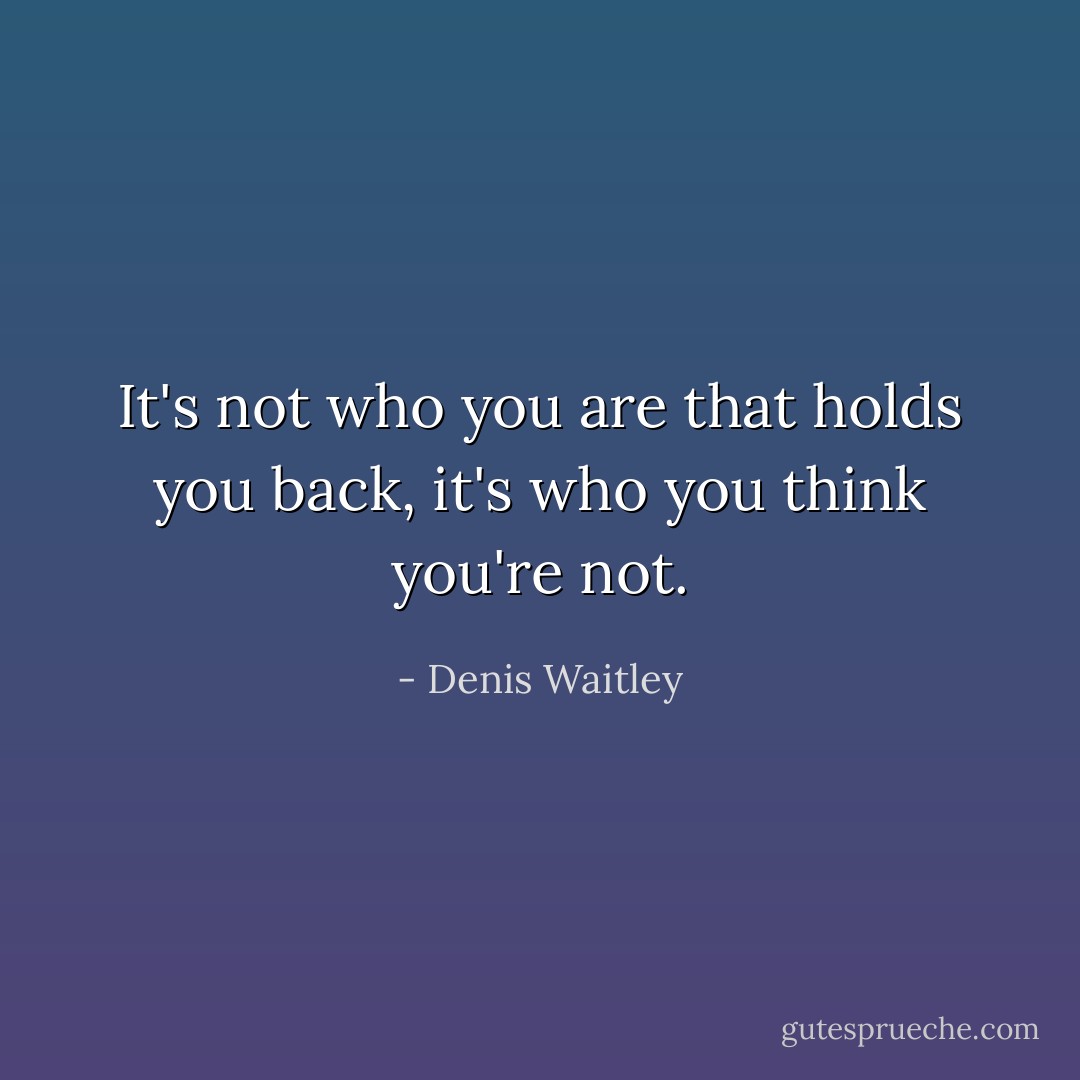 It's not who you are that holds you back, it's who you think you're not. - Denis Waitley