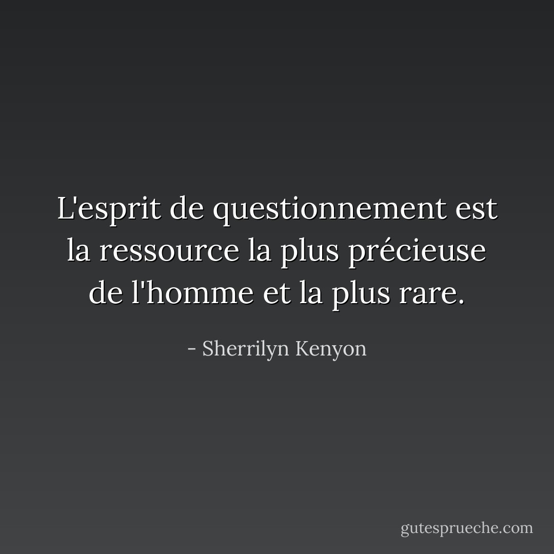 L'esprit de questionnement est la ressource la plus précieuse de l'homme et la plus rare. - Sherrilyn Kenyon