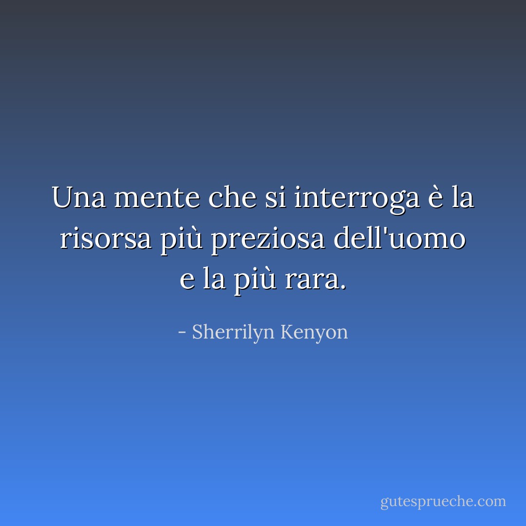 Una mente che si interroga è la risorsa più preziosa dell'uomo e la più rara. - Sherrilyn Kenyon