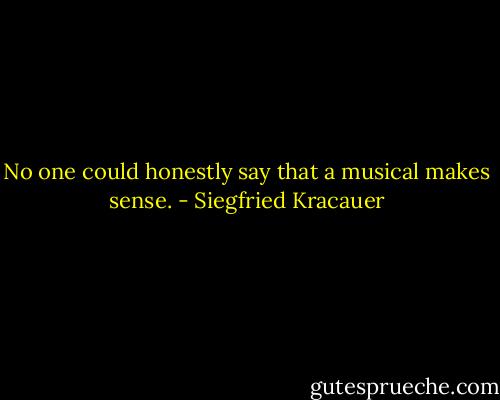 No one could honestly say that a musical makes sense. - Siegfried Kracauer