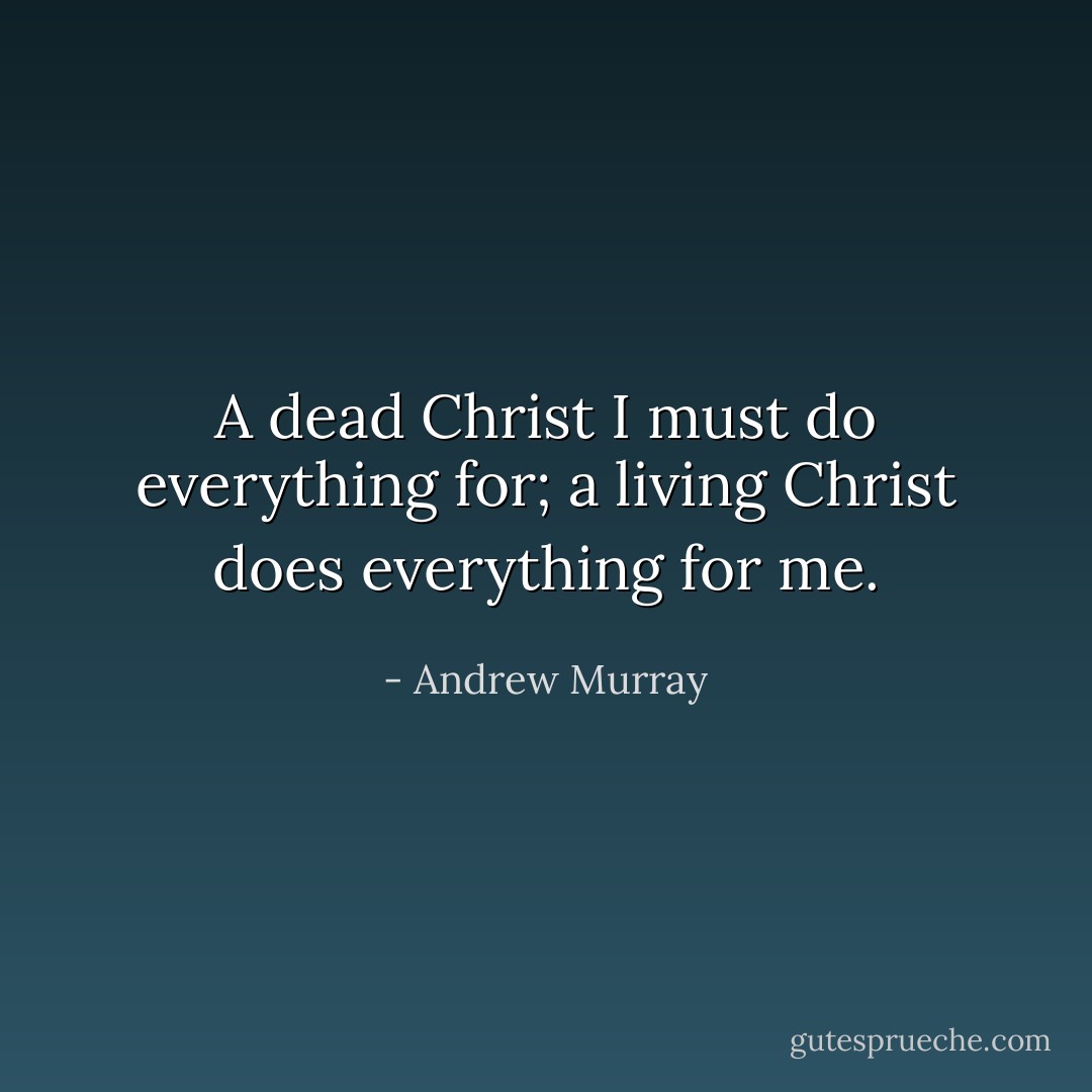 A dead Christ I must do everything for; a living Christ does everything for me. - Andrew Murray